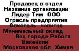 Продавец в отдел › Название организации ­ Лидер Тим, ООО › Отрасль предприятия ­ Алкоголь, напитки › Минимальный оклад ­ 28 600 - Все города Работа » Вакансии   . Московская обл.,Химки г.